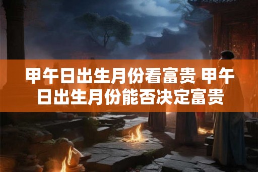 甲午日出生月份看富贵 甲午日出生月份能否决定富贵