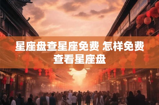 星座盘查星座免费 怎样免费查看星座盘