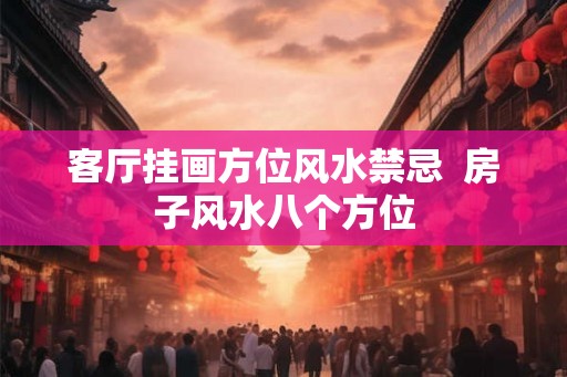 客厅挂画方位风水禁忌  房子风水八个方位