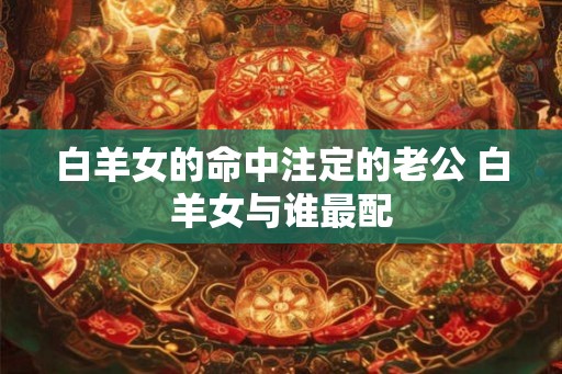 白羊女的命中注定的老公 白羊女与谁最配