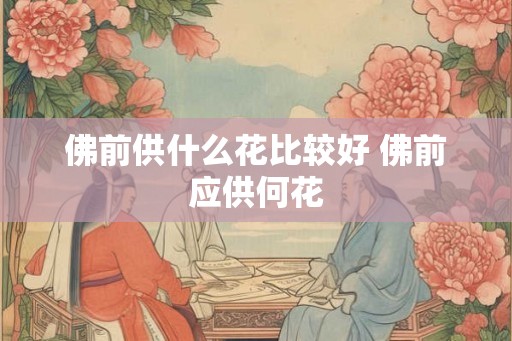 佛前供什么花比较好 佛前应供何花 佛前供什么花比较好 佛前应供何花