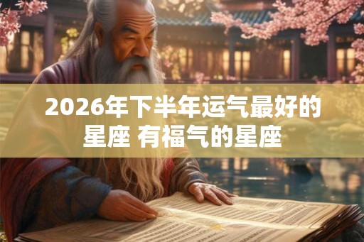 2026年下半年运气最好的星座 有福气的星座