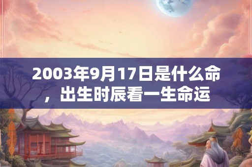 2003年9月17日是什么命，出生时辰看一生命运