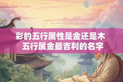 彩的五行属性是金还是木  五行属金最吉利的名字