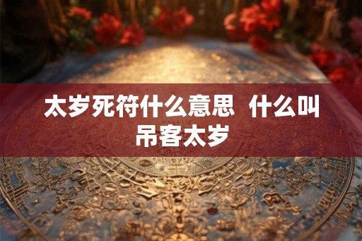 太岁死符什么意思 什么叫吊客太岁 太岁死符什么意思 什么叫吊客太岁