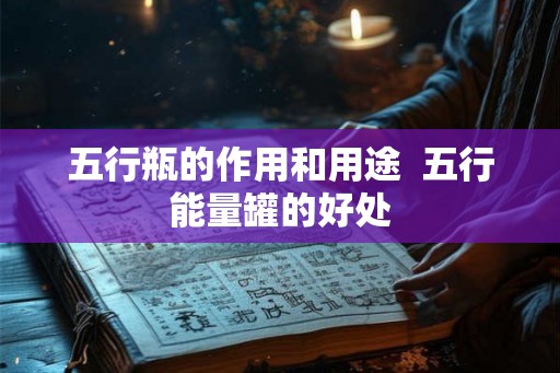 五行瓶的作用和用途  五行能量罐的好处