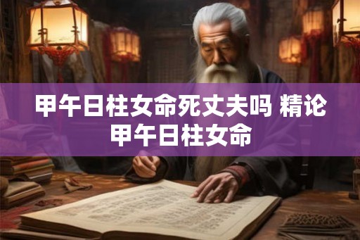 甲午日柱女命死丈夫吗 精论甲午日柱女命