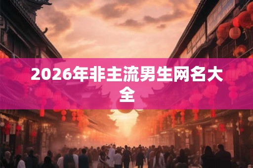 2026年非主流男生网名大全