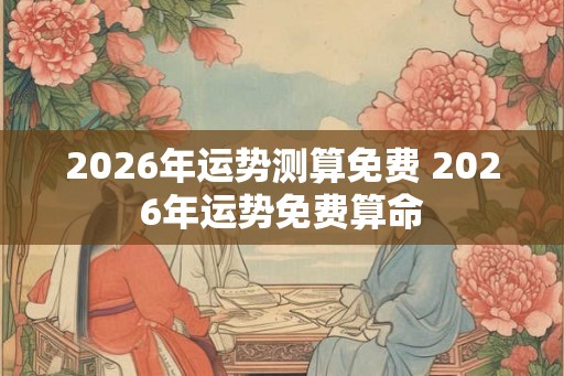 2026年运势测算免费 2026年运势免费算命