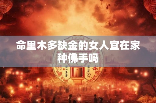 命里木多缺金的女人宜在家种佛手吗