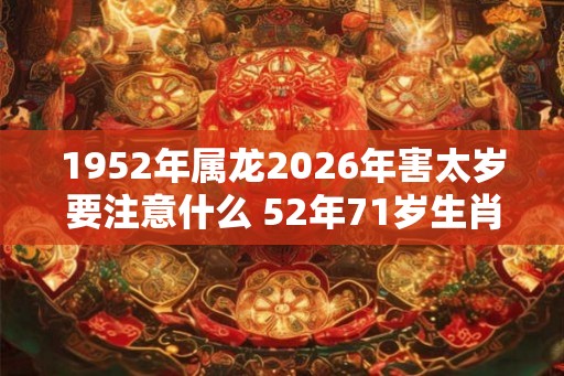 1952年属龙2026年害太岁要注意什么 52年71岁生肖龙逢马年运势如何