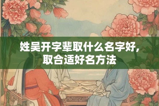姓吴开字辈取什么名字好,取合适好名方法