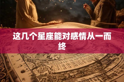这几个星座能对感情从一而终
