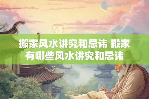 搬家风水讲究和忌讳 搬家有哪些风水讲究和忌讳 搬家风水讲究和忌讳 搬家有哪些风水讲究和忌讳