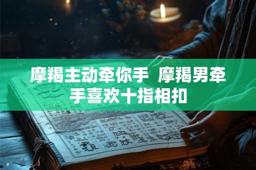 摩羯主动牵你手  摩羯男牵手喜欢十指相扣