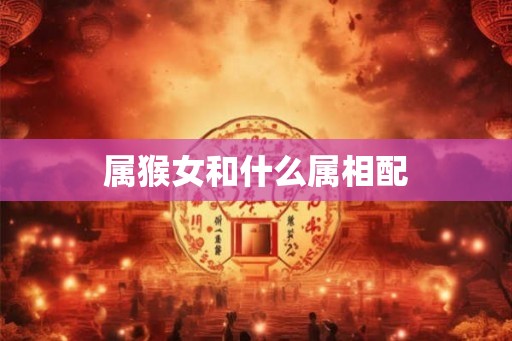 属猴女和什么属相配