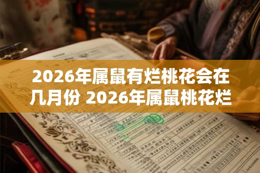 2026年属鼠有烂桃花会在几月份 2026年属鼠桃花烂在何月