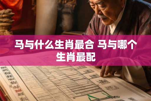 马与什么生肖最合 马与哪个生肖最配