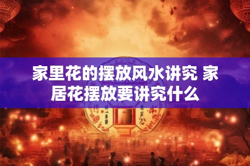 家里花的摆放风水讲究 家居花摆放要讲究什么