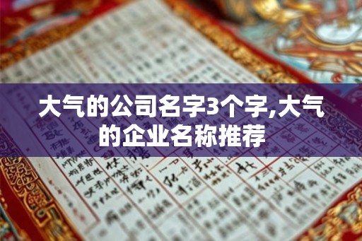 大气的公司名字3个字,大气的企业名称推荐 大气的公司名字3个字,大气的企业名称推荐