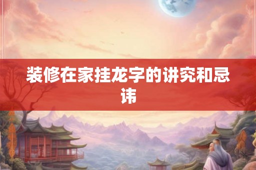 装修在家挂龙字的讲究和忌讳