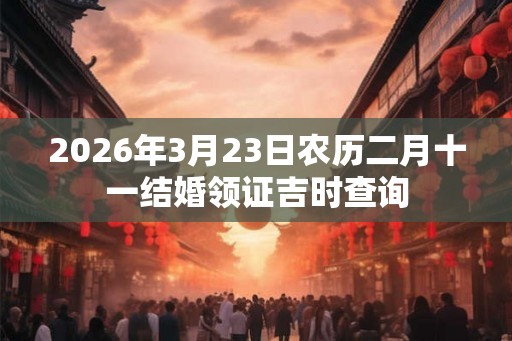 2026年3月23日农历二月十一结婚领证吉时查询