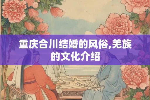 重庆合川结婚的风俗,羌族的文化介绍