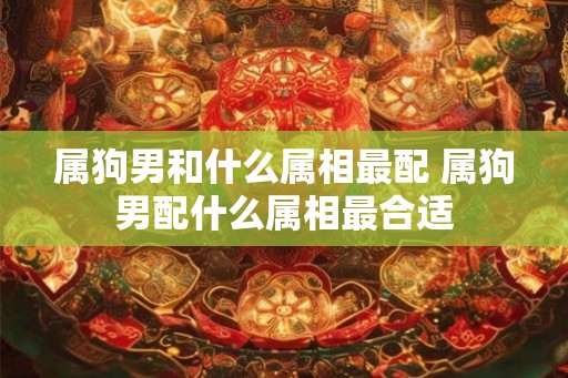 属狗男和什么属相最配 属狗男配什么属相最合适 属狗男和什么属相最配 属狗男配什么属相最合适