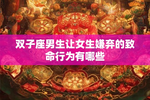 双子座男生让女生嫌弃的致命行为有哪些