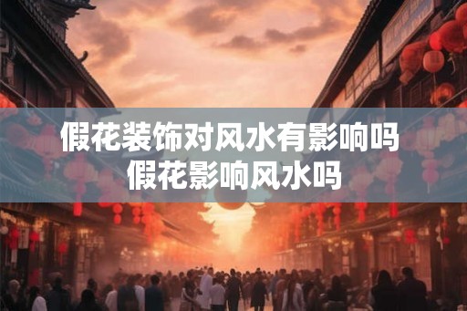 假花装饰对风水有影响吗 假花影响风水吗