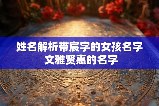 姓名解析带宸字的女孩名字 文雅贤惠的名字 姓名解析带宸字的女孩名字 文雅贤惠的名字