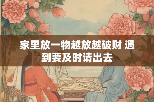 家里放一物越放越破财 遇到要及时请出去