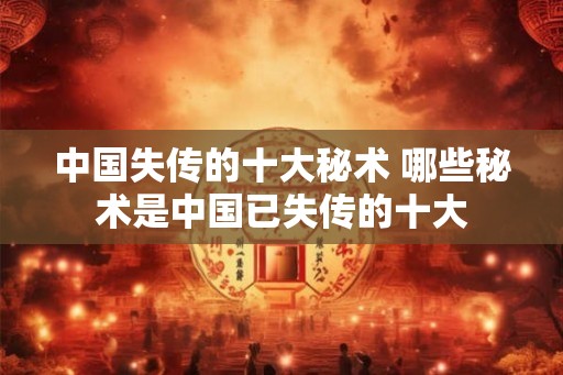 中国失传的十大秘术 哪些秘术是中国已失传的十大