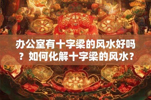 办公室有十字梁的风水好吗?如何化解十字梁的风水? 办公室有十字梁的风水好吗?如何化解十字梁的风水?