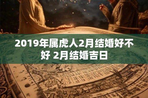 2019年属虎人2月结婚好不好 2月结婚吉日