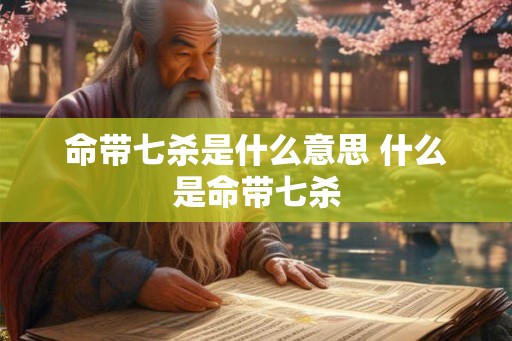 命带七杀是什么意思 什么是命带七杀