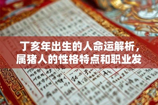 丁亥年出生的人命运解析，属猪人的性格特点和职业发展