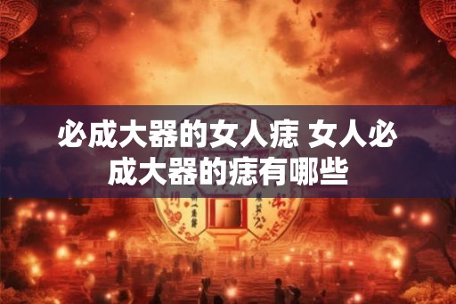必成大器的女人痣 女人必成大器的痣有哪些