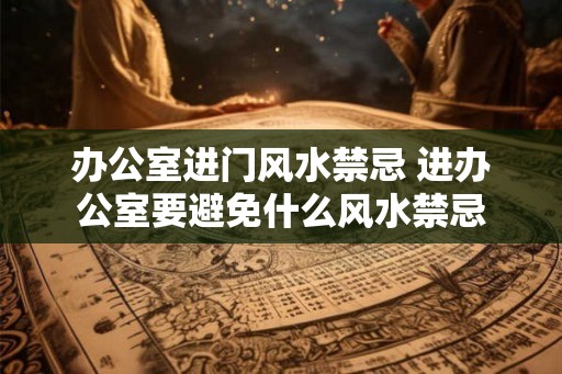 办公室进门风水禁忌 进办公室要避免什么风水禁忌