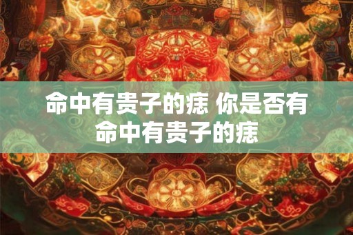 命中有贵子的痣 你是否有命中有贵子的痣