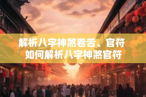 解析八字神煞卷舌、官符 如何解析八字神煞官符