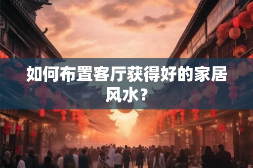 如何布置客厅获得好的家居风水？
