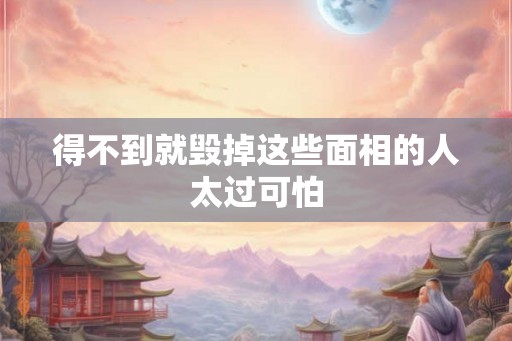 得不到就毁掉这些面相的人太过可怕