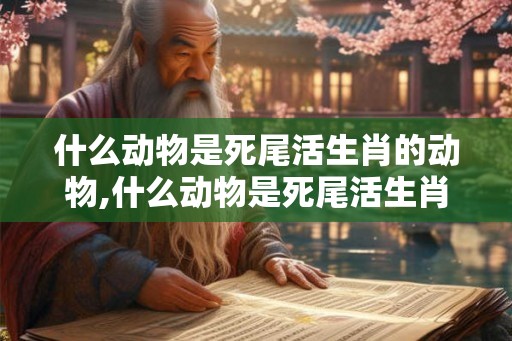 什么动物是死尾活生肖的动物,什么动物是死尾活生肖的动物图片