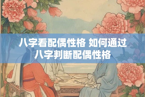 八字看配偶性格 如何通过八字判断配偶性格