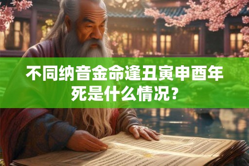 不同纳音金命逢丑寅申酉年死是什么情况？