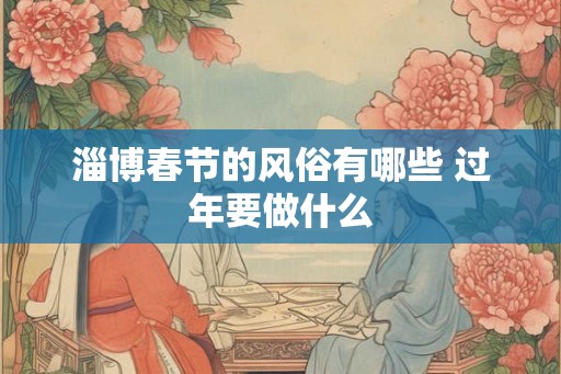 淄博春节的风俗有哪些 过年要做什么