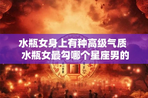 水瓶女身上有种高级气质  水瓶女最勾哪个星座男的