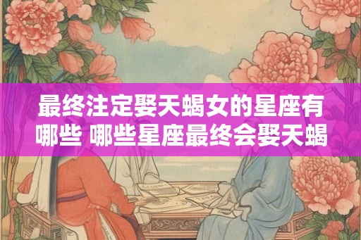 最终注定娶天蝎女的星座有哪些 哪些星座最终会娶天蝎女
