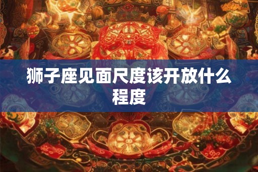 狮子座见面尺度该开放什么程度
